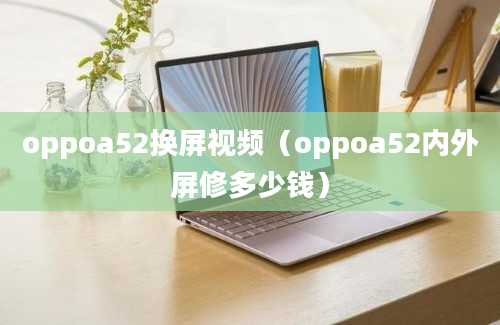 oppoa52换屏视频（oppoa52内外屏修多少钱）