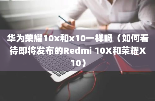 华为荣耀10x和x10一样吗（如何看待即将发布的Redmi 10X和荣耀X10）