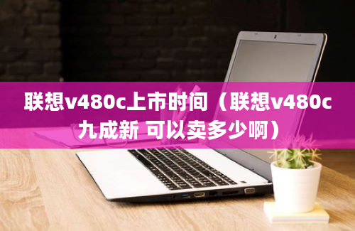 联想v480c上市时间（联想v480c九成新 可以卖多少啊）