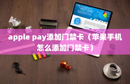 apple pay添加门禁卡（苹果手机怎么添加门禁卡）