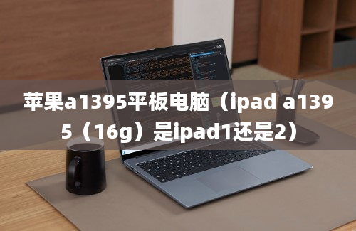 苹果a1395平板电脑（ipad a1395（16g）是ipad1还是2）