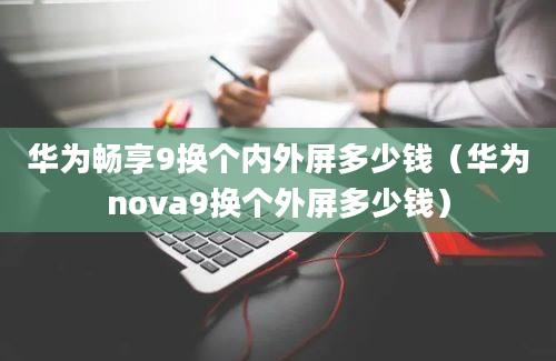 华为畅享9换个内外屏多少钱（华为nova9换个外屏多少钱）