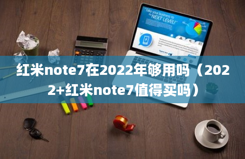 红米note7在2022年够用吗（2022+红米note7值得买吗）