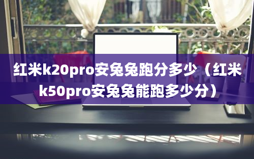 红米k20pro安兔兔跑分多少（红米k50pro安兔兔能跑多少分）