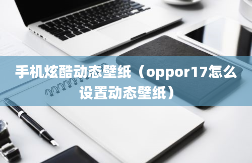 手机炫酷动态壁纸（oppor17怎么设置动态壁纸）