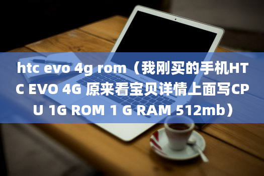 htc evo 4g rom（我刚买的手机HTC EVO 4G 原来看宝贝详情上面写CPU 1G ROM 1 G RAM 512mb）