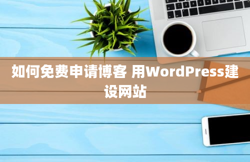 如何免费申请博客 用WordPress建设网站