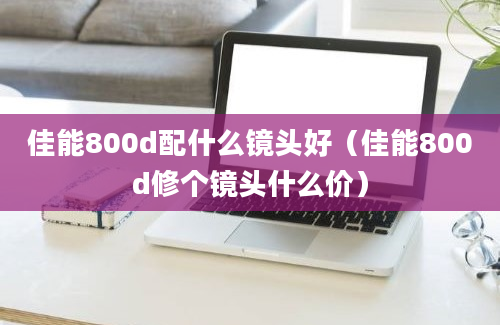 佳能800d配什么镜头好（佳能800d修个镜头什么价）