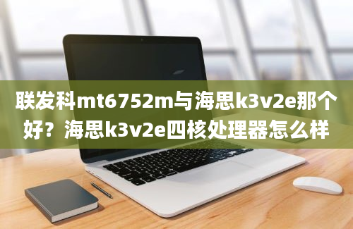 联发科mt6752m与海思k3v2e那个好？海思k3v2e四核处理器怎么样