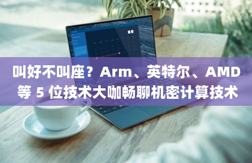 叫好不叫座？Arm、英特尔、AMD 等 5 位技术大咖畅聊机密计算技术