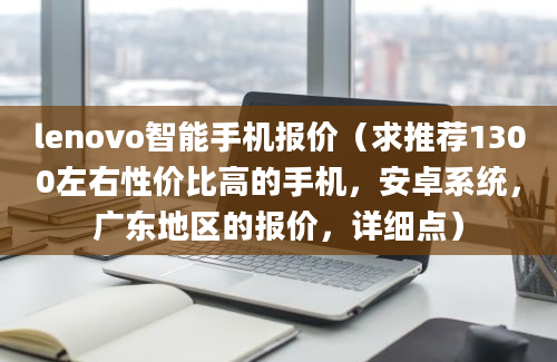 lenovo智能手机报价（求推荐1300左右性价比高的手机，安卓系统，广东地区的报价，详细点）