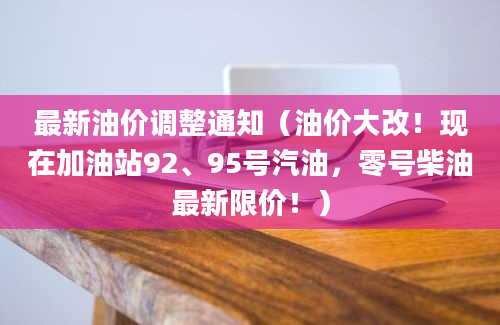 最新油价调整通知（油价大改！现在加油站92、95号汽油，零号柴油最新限价！）