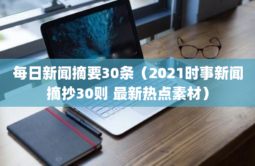 每日新闻摘要30条（2021时事新闻摘抄30则 最新热点素材）