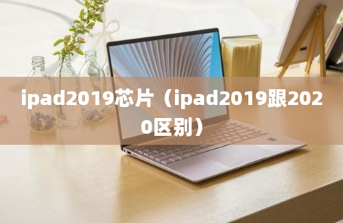 ipad2019芯片（ipad2019跟2020区别）