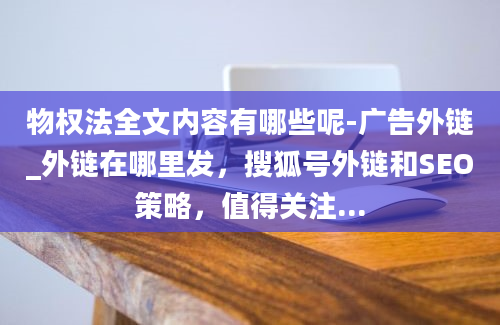 物权法全文内容有哪些呢-广告外链_外链在哪里发，搜狐号外链和SEO策略，值得关注...