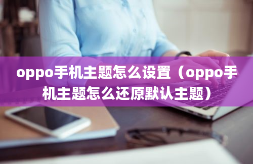 oppo手机主题怎么设置（oppo手机主题怎么还原默认主题）