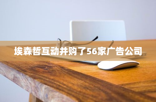 埃森哲互动并购了56家广告公司