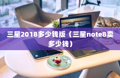 三星2018多少钱版（三星note8卖多少钱）