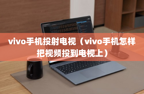 vivo手机投射电视（vivo手机怎样把视频投到电视上）