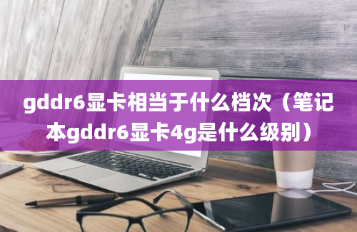 gddr6显卡相当于什么档次（笔记本gddr6显卡4g是什么级别）