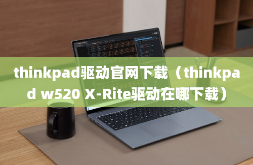 thinkpad驱动官网下载（thinkpad w520 X-Rite驱动在哪下载）