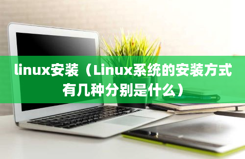 linux安装（Linux系统的安装方式有几种分别是什么）