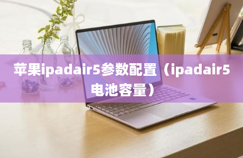 苹果ipadair5参数配置（ipadair5电池容量）