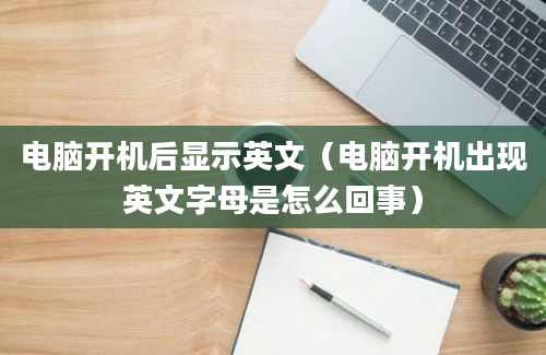 电脑开机后显示英文（电脑开机出现英文字母是怎么回事）