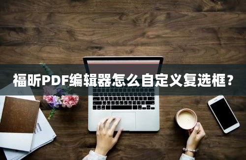 福昕PDF编辑器怎么自定义复选框？