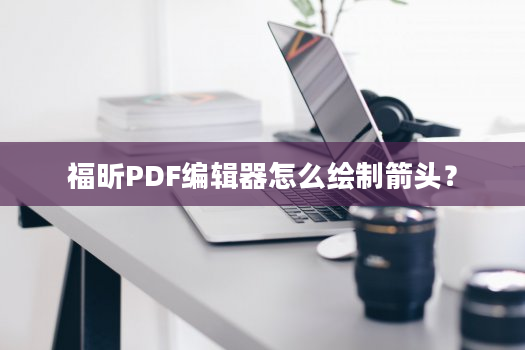 福昕PDF编辑器怎么绘制箭头？