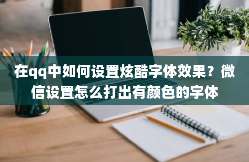 在qq中如何设置炫酷字体效果？微信设置怎么打出有颜色的字体