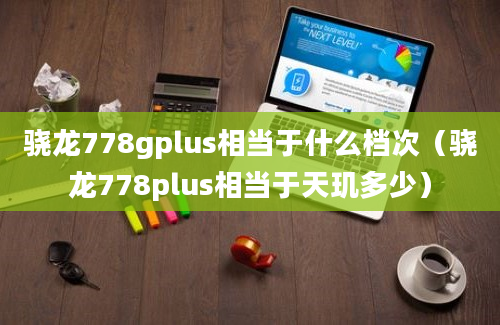 骁龙778gplus相当于什么档次（骁龙778plus相当于天玑多少）