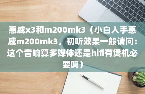 惠威x3和m200mk3（小白入手惠威m200mk3，初听效果一般请问：这个音响算多媒体还是hifi有煲机必要吗）