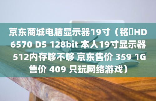 京东商城电脑显示器19寸（铭瑄HD6570 D5 128bit 本人19寸显示器 512内存够不够 京东售价 359 1G售价 409 只玩网络游戏）