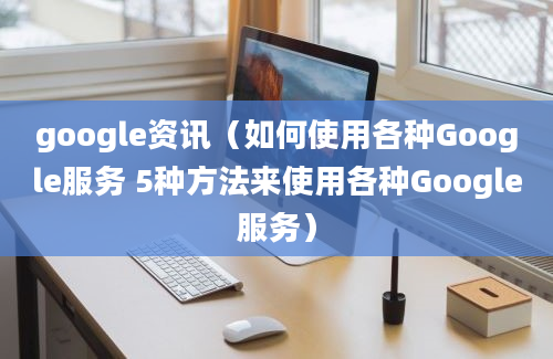 google资讯（如何使用各种Google服务 5种方法来使用各种Google服务）