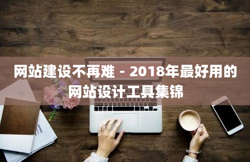 网站建设不再难 - 2018年最好用的网站设计工具集锦