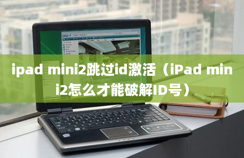 ipad mini2跳过id激活（iPad mini2怎么才能破解ID号）