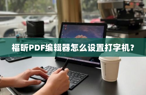 福昕PDF编辑器怎么设置打字机？