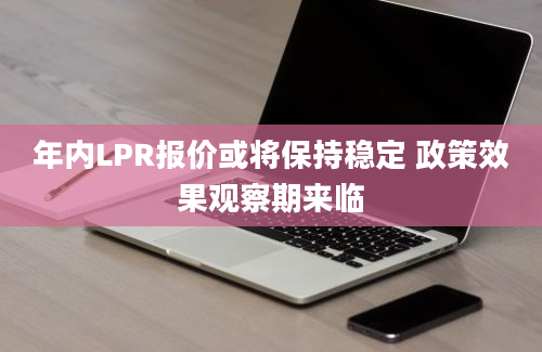 年内LPR报价或将保持稳定 政策效果观察期来临