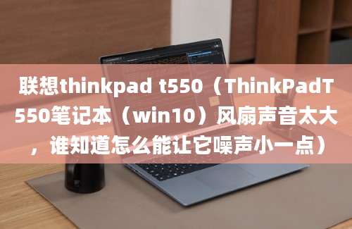 联想thinkpad t550（ThinkPadT550笔记本（win10）风扇声音太大，谁知道怎么能让它噪声小一点）