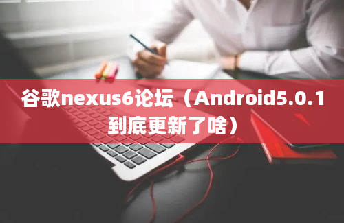 谷歌nexus6论坛（Android5.0.1到底更新了啥）