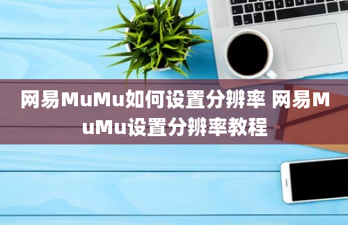 网易MuMu如何设置分辨率 网易MuMu设置分辨率教程