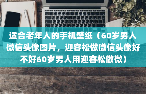 适合老年人的手机壁纸（60岁男人微信头像图片，迎客松做微信头像好不好60岁男人用迎客松做微）