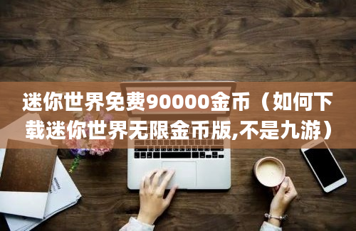 迷你世界免费90000金币（如何下载迷你世界无限金币版,不是九游）