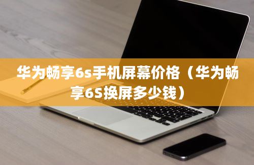 华为畅享6s手机屏幕价格（华为畅享6S换屏多少钱）