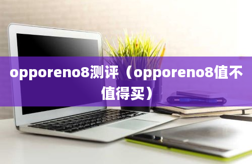 opporeno8测评（opporeno8值不值得买）