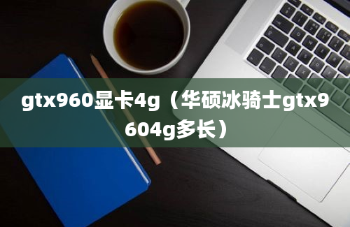 gtx960显卡4g（华硕冰骑士gtx9604g多长）