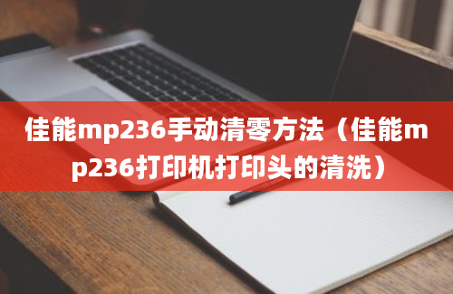 佳能mp236手动清零方法（佳能mp236打印机打印头的清洗）