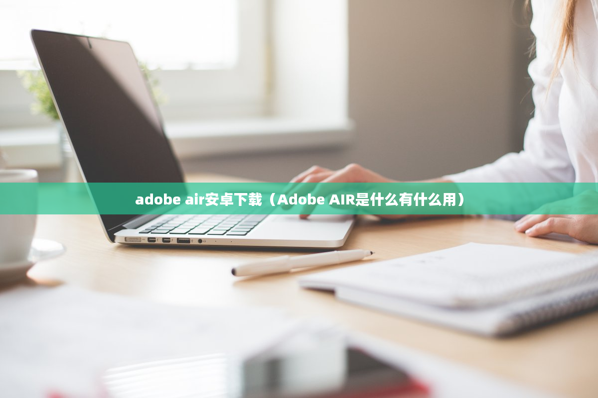 adobe air安卓下载（Adobe AIR是什么有什么用）