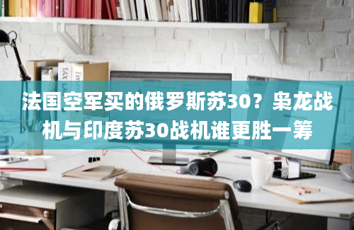 法国空军买的俄罗斯苏30？枭龙战机与印度苏30战机谁更胜一筹